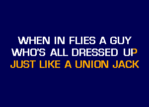 WHEN IN FLIES A GUY
WHO'S ALL DRESSED UP
JUST LIKE A UNION JACK