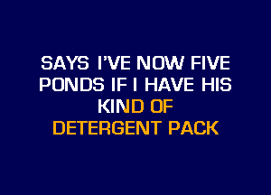 SAYS I'VE NOW FIVE
PUNDS IF I HAVE HIS
KIND OF
DETERGENT PACK