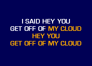 I SAID HEY YOU
GET OFF OF MY CLOUD
HEY YOU
GET OFF OF MY CLOUD
