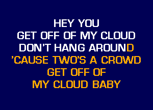 HEY YOU
GET OFF OF MY CLOUD
DON'T HANG AROUND
'CAUSE TWO'S A CROWD
GET OFF OF
MY CLOUD BABY