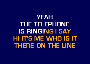 YEAH
THE TELEPHONE
IS RINGING I SAY
HI ITS ME WHO IS IT
THERE ON THE LINE