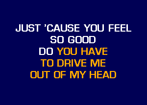 JUST 'CAUSE YOU FEEL
SO GOOD
DO YOU HAVE
TO DRIVE ME
OUT OF MY HEAD