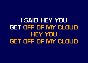 I SAID HEY YOU
GET OFF OF MY CLOUD
HEY YOU
GET OFF OF MY CLOUD
