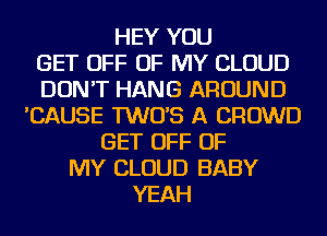 HEY YOU
GET OFF OF MY CLOUD
DON'T HANG AROUND
'CAUSE TWO'S A CROWD
GET OFF OF
MY CLOUD BABY
YEAH