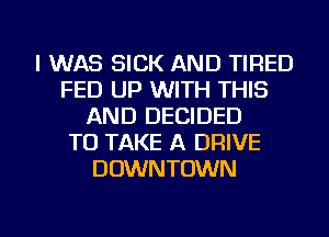 I WAS SICK AND TIRED
FED UP WITH THIS
AND DECIDED
TO TAKE A DRIVE
DOWNTOWN

g
