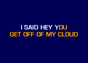 I SAID HEY YOU

GET OFF OF MY CLOUD