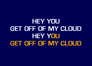 HEY YOU
GET OFF OF MY CLOUD

HEY YOU
GET OFF OF MY CLOUD