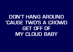 DON'T HANG AROUND
'CAUSE TWO'S A CROWD
GET OFF OF
MY CLOUD BABY