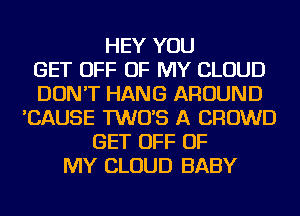 HEY YOU
GET OFF OF MY CLOUD
DON'T HANG AROUND
'CAUSE TWO'S A CROWD
GET OFF OF
MY CLOUD BABY