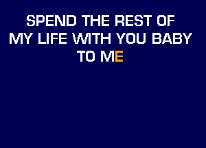 SPEND THE REST OF
MY LIFE WITH YOU BABY
TO ME