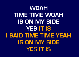 WOAH
TIME TIME WOAH
IS ON MY SIDE
YES IT IS
I SAID TIME TIME YEAH
IS ON MY SIDE
YES IT IS