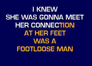 I KNEW
SHE WAS GONNA MEET
HER CONNECTION
AT HER FEET
WAS A
FOOTLOOSE MAN