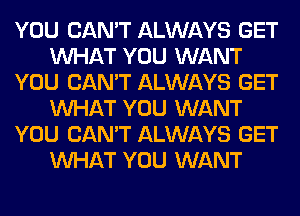 YOU CAN'T ALWAYS GET
WHAT YOU WANT
YOU CAN'T ALWAYS GET
WHAT YOU WANT
YOU CAN'T ALWAYS GET
WHAT YOU WANT