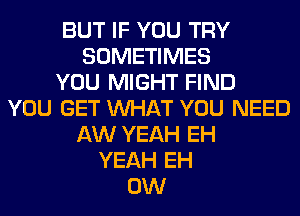 BUT IF YOU TRY
SOMETIMES
YOU MIGHT FIND
YOU GET WHAT YOU NEED
AW YEAH EH
YEAH EH
0W