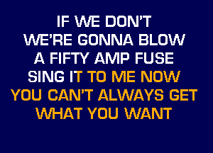 IF WE DON'T
WERE GONNA BLOW
A FIFTY AMP FUSE
SING IT TO ME NOW
YOU CAN'T ALWAYS GET
WHAT YOU WANT