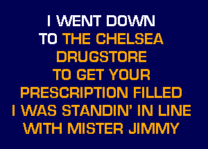 I WENT DOWN
TO THE CHELSEA
DRUGSTORE
TO GET YOUR
PRESCRIPTION FILLED
I WAS STANDIN' IN LINE
WITH MISTER JIMMY