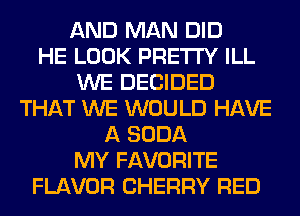 AND MAN DID
HE LOOK PRETTY ILL
WE DECIDED
THAT WE WOULD HAVE
A SODA
MY FAVORITE
FLAVOR CHERRY RED