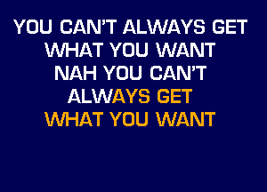 YOU CAN'T ALWAYS GET
WHAT YOU WANT
NAH YOU CAN'T
ALWAYS GET
WHAT YOU WANT