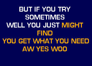 BUT IF YOU TRY
SOMETIMES
WELL YOU JUST MIGHT
FIND
YOU GET WHAT YOU NEED
AW YES W00