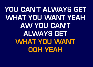 YOU CAN'T ALWAYS GET
WHAT YOU WANT YEAH
AW YOU CAN'T
ALWAYS GET
WHAT YOU WANT
00H YEAH