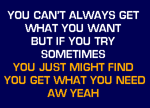 YOU CAN'T ALWAYS GET
WHAT YOU WANT
BUT IF YOU TRY
SOMETIMES
YOU JUST MIGHT FIND
YOU GET WHAT YOU NEED
AW YEAH