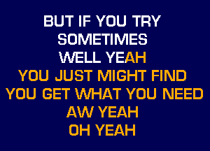 BUT IF YOU TRY
SOMETIMES
WELL YEAH
YOU JUST MIGHT FIND
YOU GET WHAT YOU NEED
AW YEAH
OH YEAH