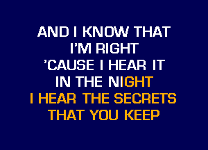 AND I KNOW THAT
I'M RIGHT
ICAUSE I HEAR IT
IN THE NIGHT
I HEAR THE SECRETS
THAT YOU KEEP