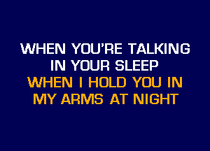 WHEN YOU'RE TALKING
IN YOUR SLEEP
WHEN I HOLD YOU IN
MY ARMS AT NIGHT