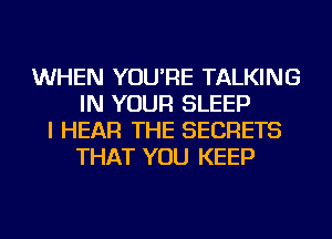 WHEN YOU'RE TALKING
IN YOUR SLEEP
I HEAR THE SECRETS
THAT YOU KEEP