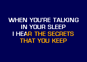 WHEN YOU'RE TALKING
IN YOUR SLEEP
I HEAR THE SECRETS
THAT YOU KEEP