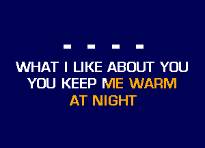 WHAT I LIKE ABOUT YOU

YOU KEEP ME WARM
AT NIGHT