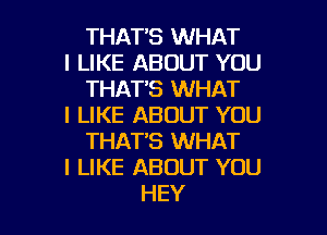 THAT'S WHAT

I LIKE ABOUT YOU
THAT'S WHAT

I LIKE ABOUT YOU
THAT'S WHAT

I LIKE ABOUT YOU

HEY I