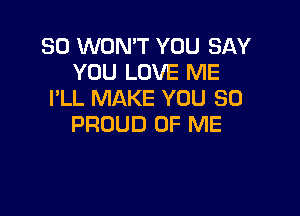 SO WON'T YOU SAY
YOU LOVE ME
I'LL MAKE YOU SO

PROUD OF ME