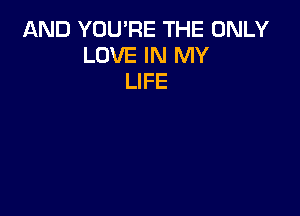 AND YOU'RE THE ONLY
LOVE IN MY
LIFE
