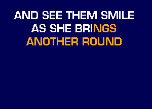 AND SEE THEM SMILE
AS SHE BRINGS
ANOTHER ROUND