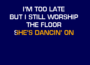I'M TOO LATE
BUT I STILL WORSHIP
THE FLOOR

SHE'S DANCIN 0N