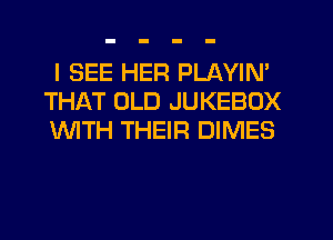 I SEE HER PLAYIN'
THAT OLD JUKEBOX
WITH THEIR DIMES
