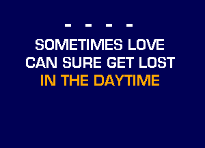 SOMETIMES LOVE
CAN SURE GET LOST
IN THE DAYTIME