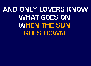 AND ONLY LOVERS KNOW
WHAT GOES ON
WHEN THE SUN

GOES DOWN