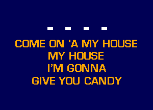COME ON 'A MY HOUSE

MY HOUSE
I'M GONNA

GIVE YOU CANDY