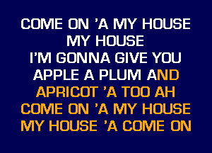 COME ON 'A MY HOUSE
MY HOUSE
I'M GONNA GIVE YOU
APPLE A PLUM AND
APRICOT 'A TOD AH
COME ON 'A MY HOUSE
MY HOUSE 'A COME ON