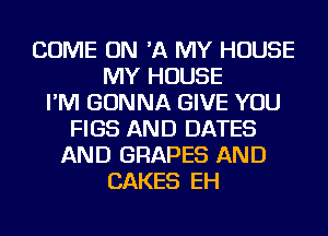 COME ON 'A MY HOUSE
MY HOUSE
I'M GONNA GIVE YOU
FIGS AND DATES
AND GRAPES AND
CAKES EH