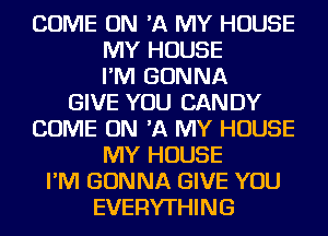 COME ON 'A MY HOUSE
MY HOUSE
I'M GONNA
GIVE YOU CANDY
COME ON 'A MY HOUSE
MY HOUSE
I'M GONNA GIVE YOU
EVERYTHING