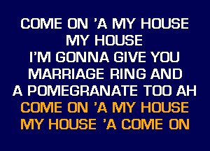 COME ON 'A MY HOUSE
MY HOUSE
I'M GONNA GIVE YOU
MARRIAGE RING AND
A POMEGRANATE TOD AH
COME ON 'A MY HOUSE
MY HOUSE 'A COME ON