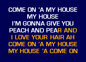 COME ON 'A MY HOUSE
MY HOUSE
I'M GONNA GIVE YOU
PEACH AND PEAR AND
I LOVE YOUR HAIR AH
COME ON 'A MY HOUSE
MY HOUSE 'A COME ON