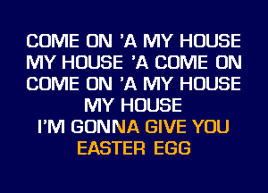 COME ON 'A MY HOUSE
MY HOUSE 'A COME ON
COME ON 'A MY HOUSE
MY HOUSE
I'M GONNA GIVE YOU
EASTER EGG