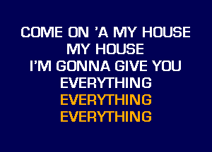 COME ON 'A MY HOUSE
MY HOUSE
I'M GONNA GIVE YOU
EVERYTHING
EVERYTHING
EVERYTHING