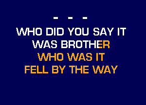 1WHO DID YOU SAY IT
WAS BROTHER

WHO WAS IT
FELL BY THE WAY