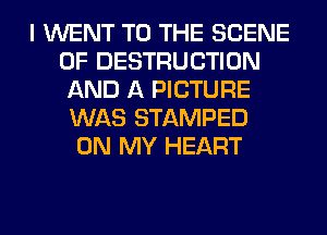 I WENT TO THE SCENE
0F DESTRUCTION
AND A PICTURE
WAS STAMPED
ON MY HEART
