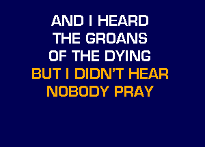 AND I HEARD

THE GRDANS

OF THE DYING
BUT I DIDN'T HEAR

NOBODY PRAY